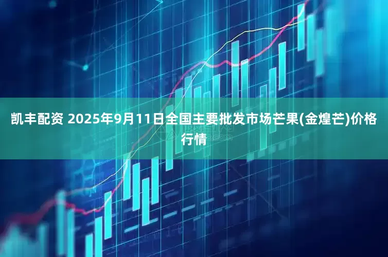 凯丰配资 2025年9月11日全国主要批发市场芒果(金煌芒)价格行情