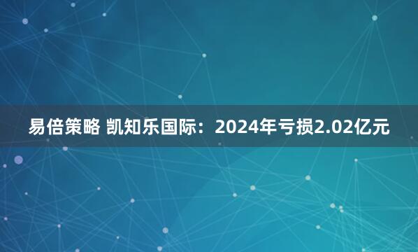 易倍策略 凯知乐国际：2024年亏损2.02亿元