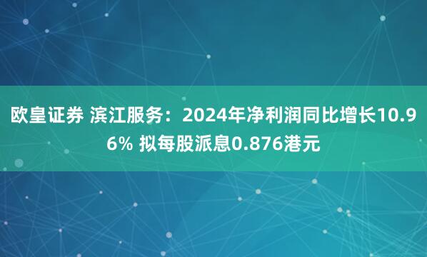 欧皇证券 滨江服务：2024年净利润同比增长10.96% 拟每股派息0.876港元