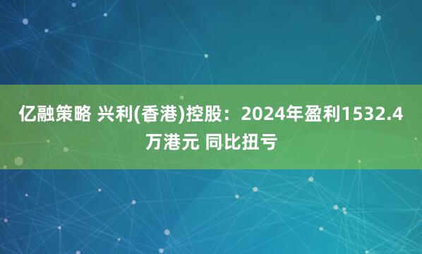 亿融策略 兴利(香港)控股：2024年盈利1532.4万港元 同比扭亏