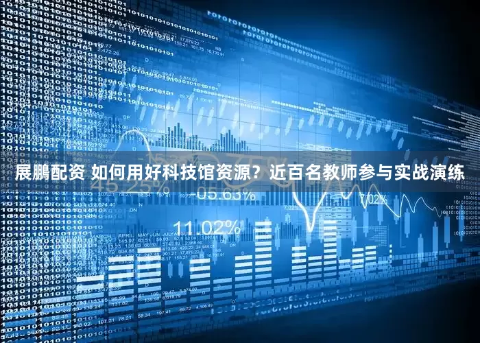 展鵬配资 如何用好科技馆资源？近百名教师参与实战演练