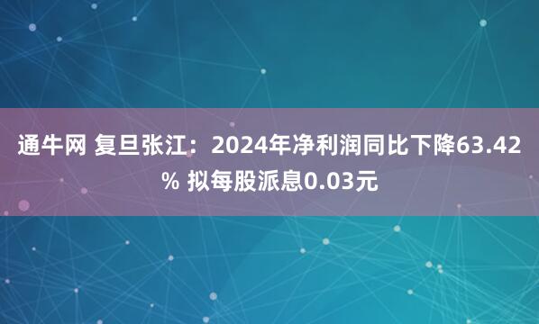 通牛网 复旦张江：2024年净利润同比下降63.42% 拟每股派息0.03元