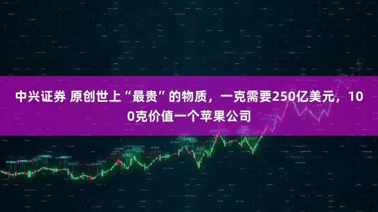 中兴证券 原创世上“最贵”的物质，一克需要250亿美元，100克价值一个苹果公司
