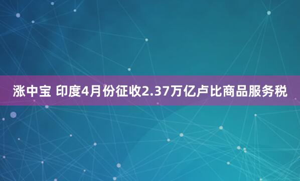 涨中宝 印度4月份征收2.37万亿卢比商品服务税