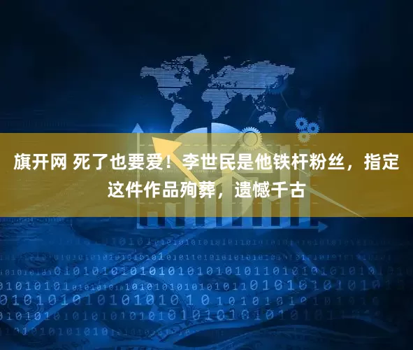 旗开网 死了也要爱！李世民是他铁杆粉丝，指定这件作品殉葬，遗憾千古