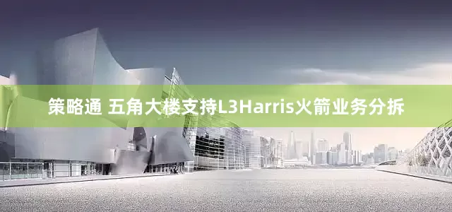 策略通 五角大楼支持L3Harris火箭业务分拆