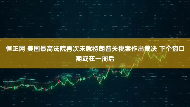 恒正网 美国最高法院再次未就特朗普关税案作出裁决 下个窗口期或在一周后