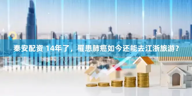 秦安配资 14年了，罹患肺癌如今还能去江浙旅游？