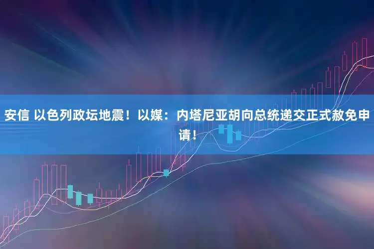 安信 以色列政坛地震！以媒：内塔尼亚胡向总统递交正式赦免申请！