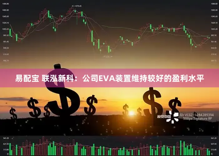 易配宝 联泓新科：公司EVA装置维持较好的盈利水平