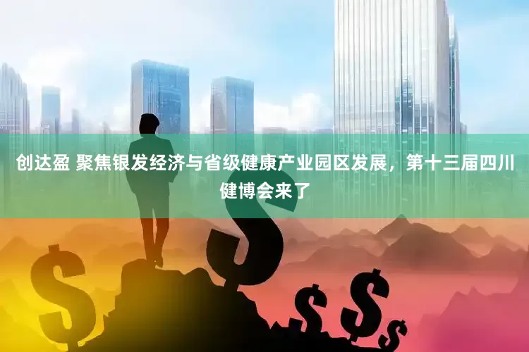 创达盈 聚焦银发经济与省级健康产业园区发展，第十三届四川健博会来了